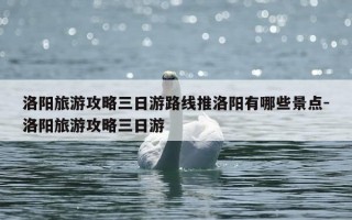 洛阳旅游攻略三日游路线推洛阳有哪些景点-洛阳旅游攻略三日游