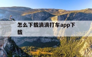 怎么下载滴滴打车app下载-怎么下载滴滴打车?