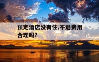 预定酒店没有住,不退费用合理吗?-预定酒店没入住不退钱合法吗