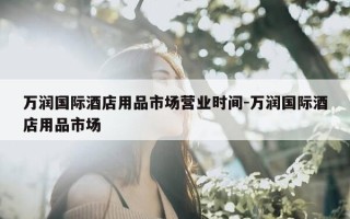 万润国际酒店用品市场营业时间-万润国际酒店用品市场