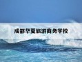 成都华夏旅游商务学校-成都华夏旅游商务学校怎么样