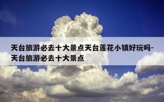 天台旅游必去十大景点天台莲花小镇好玩吗-天台旅游必去十大景点