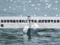 旅游管理最吃香的三个专业-旅游管理专业课程