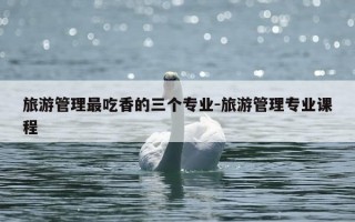 旅游管理最吃香的三个专业-旅游管理专业课程