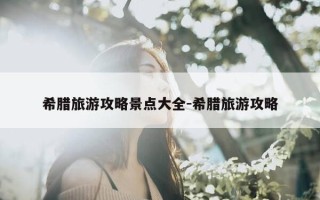 希腊旅游攻略景点大全-希腊旅游攻略
