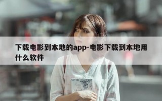 下载电影到本地的app-电影下载到本地用什么软件