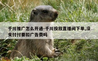千川推广怎么开通-千川投放直播间下单,没支付付要扣广告费吗