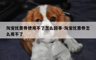 淘宝优惠券使用不了怎么回事-淘宝优惠券怎么用不了