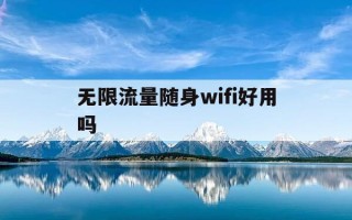 无限流量随身wifi好用吗-随身wifi无限流量神器是什么