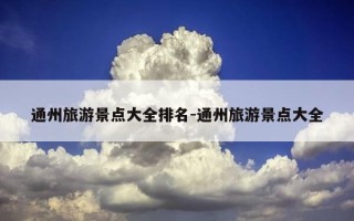 通州旅游景点大全排名-通州旅游景点大全