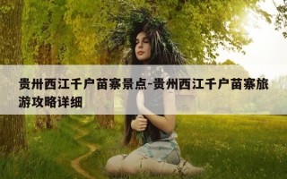 贵卅西江千户苗寨景点-贵州西江千户苗寨旅游攻略详细