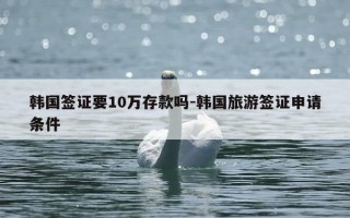 韩国签证要10万存款吗-韩国旅游签证申请条件