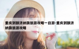 重庆到额济纳旗旅游攻略一日游-重庆到额济纳旗旅游攻略