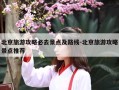 北京旅游攻略必去景点及路线-北京旅游攻略景点推荐