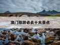 澳门旅游必去十大景点-澳门旅游必去十大景点排名