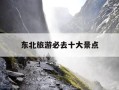 东北旅游必去十大景点-东北旅游必去十大景点推荐