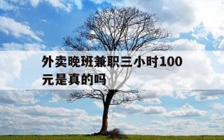 外卖晚班兼职三小时100元是真的吗-外卖晚班兼职三小时100元是真的吗吗