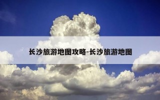 长沙旅游地图攻略-长沙旅游地图