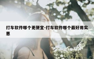 打车软件哪个更便宜-打车软件哪个最好用实惠