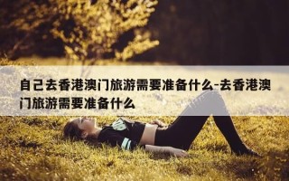 自己去香港澳门旅游需要准备什么-去香港澳门旅游需要准备什么