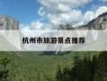 杭州市旅游景点推荐-浙江省杭州市旅游景点推荐