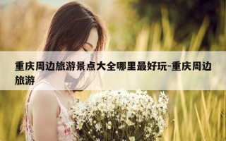 重庆周边旅游景点大全哪里最好玩-重庆周边旅游