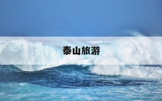 泰山旅游-泰山旅游攻略