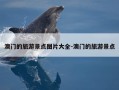 澳门的旅游景点图片大全-澳门的旅游景点