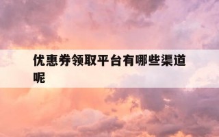 优惠券领取平台有哪些渠道呢-优惠券领取流程