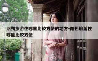 阳朔旅游住哪里比较方便的地方-阳朔旅游住哪里比较方便