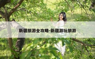 新疆旅游全攻略-新疆游玩旅游