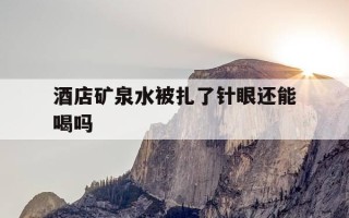 酒店矿泉水被扎了针眼还能喝吗-酒店里矿泉水喝了有事?