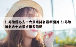 江苏旅游必去十大景点排名最新图片-江苏旅游必去十大景点排名最新