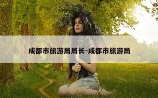 成都市旅游局局长-成都市旅游局