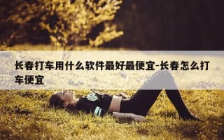长春打车用什么软件最好最便宜-长春怎么打车便宜