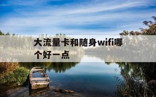 大流量卡和随身wifi哪个好一点-流量卡划算还是随身wifi划算