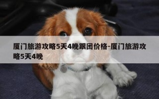 厦门旅游攻略5天4晚跟团价格-厦门旅游攻略5天4晚