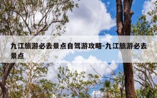 九江旅游必去景点自驾游攻略-九江旅游必去景点
