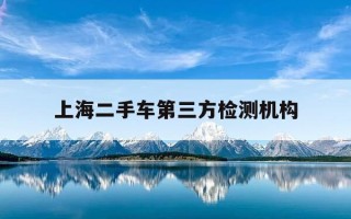 上海二手车第三方检测机构-上海检测二手车找什么机构