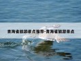 青海省旅游景点推荐-青海省旅游景点