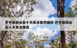 巴中旅游必去十大景点推荐国庆-巴中旅游必去十大景点推荐