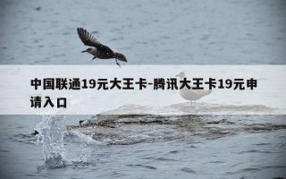 中国联通19元大王卡-腾讯大王卡19元申请入口