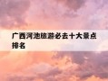 广西河池旅游必去十大景点排名-广西游玩十大景点推荐