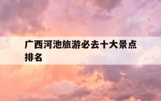 广西河池旅游必去十大景点排名-广西游玩十大景点推荐