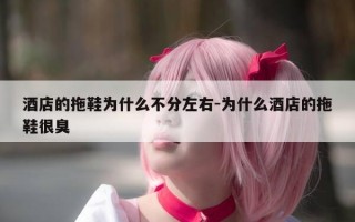 酒店的拖鞋为什么不分左右-为什么酒店的拖鞋很臭