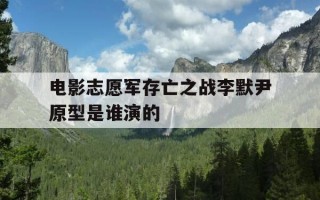 电影志愿军存亡之战李默尹原型是谁演的-电影志愿军存亡之战李默尹原型是谁演的