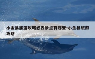 小金县旅游攻略必去景点有哪些-小金县旅游攻略
