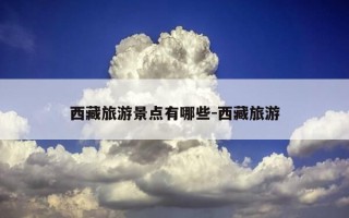 西藏旅游景点有哪些-西藏旅游