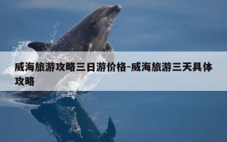 威海旅游攻略三日游价格-威海旅游三天具体攻略