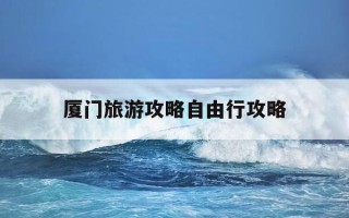 厦门旅游攻略自由行攻略-厦门旅游攻略必去景点大全